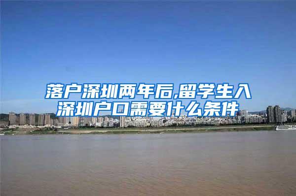 落户深圳两年后,留学生入深圳户口需要什么条件