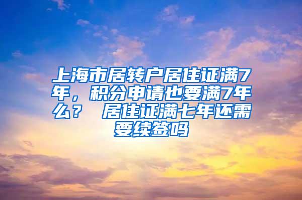 上海市居转户居住证满7年，积分申请也要满7年么？ 居住证满七年还需要续签吗