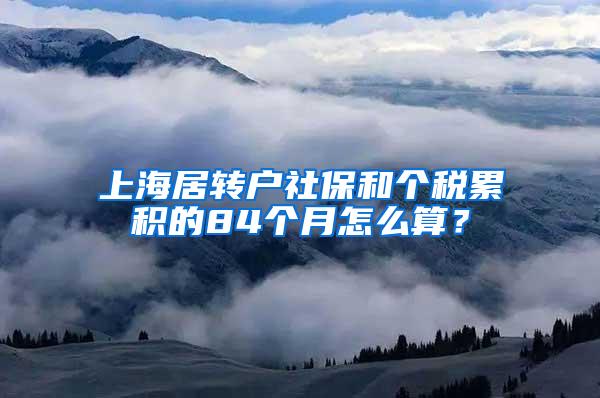 上海居转户社保和个税累积的84个月怎么算？