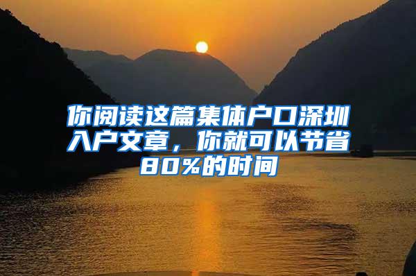 你阅读这篇集体户口深圳入户文章，你就可以节省80%的时间