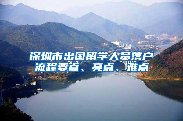 深圳市出国留学人员落户流程要点、亮点、难点