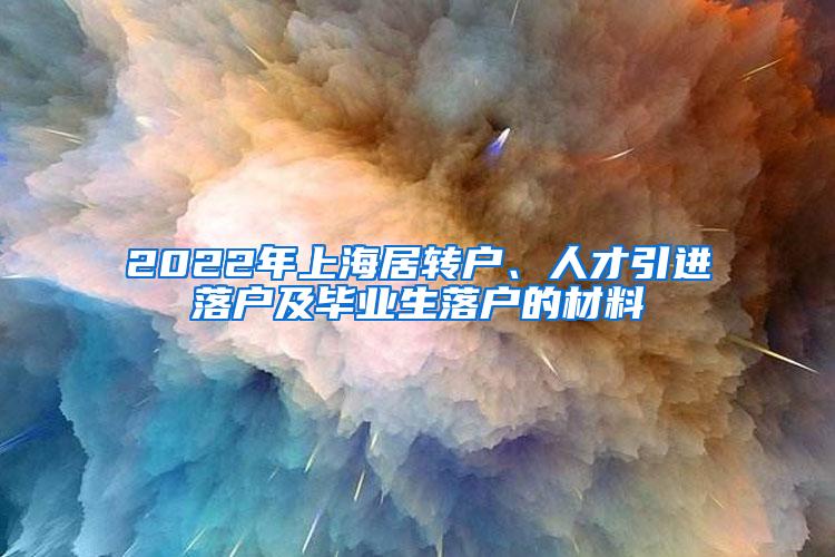 2022年上海居转户、人才引进落户及毕业生落户的材料