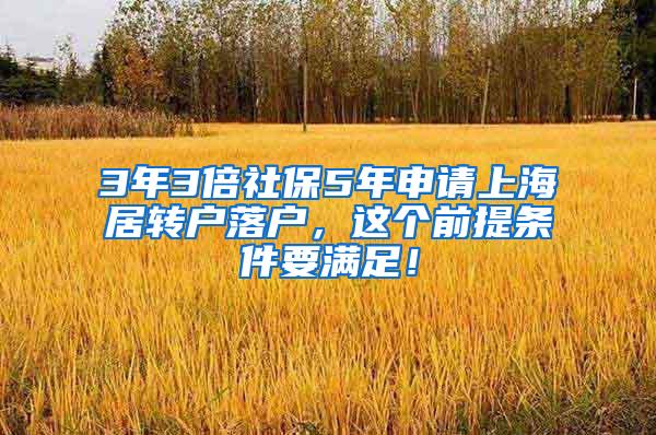 3年3倍社保5年申请上海居转户落户，这个前提条件要满足！