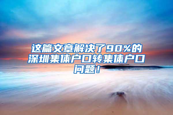 这篇文章解决了90%的深圳集体户口转集体户口问题！