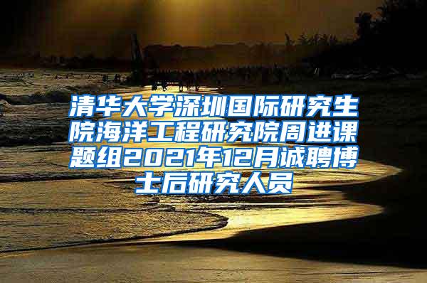 清华大学深圳国际研究生院海洋工程研究院周进课题组2021年12月诚聘博士后研究人员