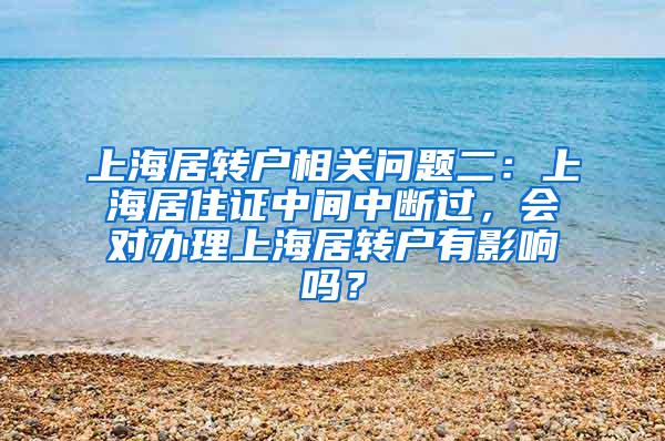 上海居转户相关问题二：上海居住证中间中断过，会对办理上海居转户有影响吗？