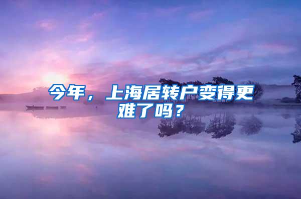 今年，上海居转户变得更难了吗？