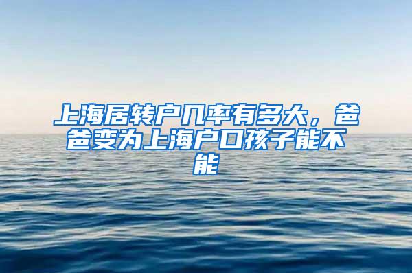 上海居转户几率有多大，爸爸变为上海户口孩子能不能