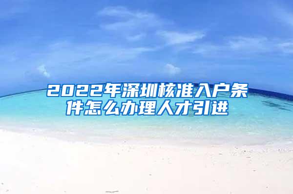 2022年深圳核准入户条件怎么办理人才引进