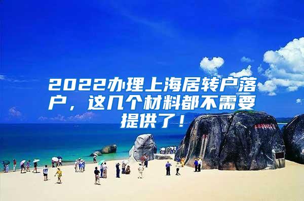 2022办理上海居转户落户，这几个材料都不需要提供了！