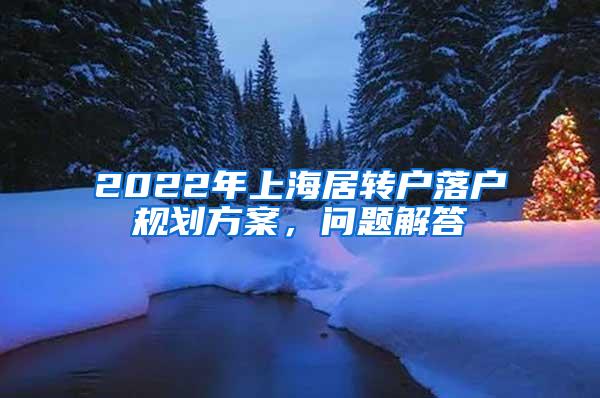 2022年上海居转户落户规划方案，问题解答