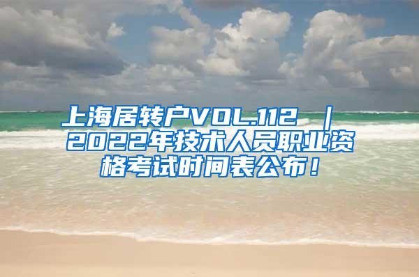 上海居转户VOL.112 ｜ 2022年技术人员职业资格考试时间表公布！