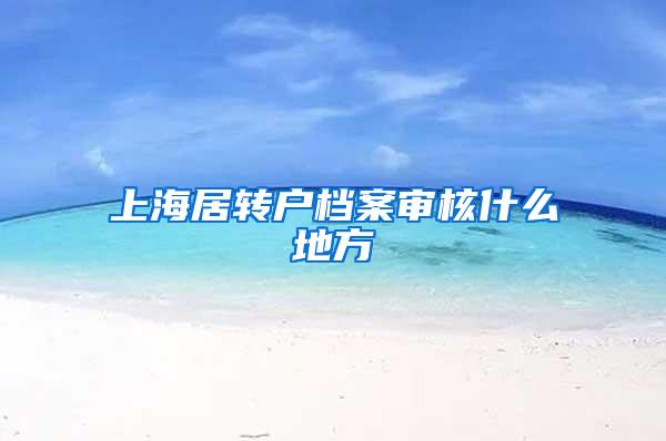 上海居转户档案审核什么地方