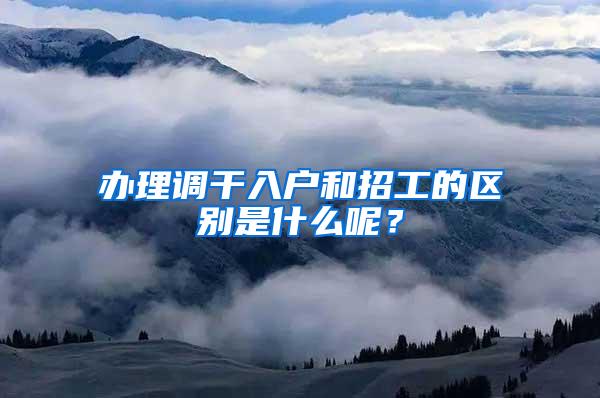 办理调干入户和招工的区别是什么呢？