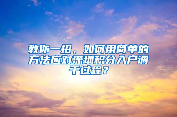 教你一招，如何用简单的方法应对深圳积分入户调干过程？