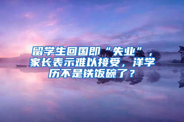 留学生回国即“失业”，家长表示难以接受，洋学历不是铁饭碗了？