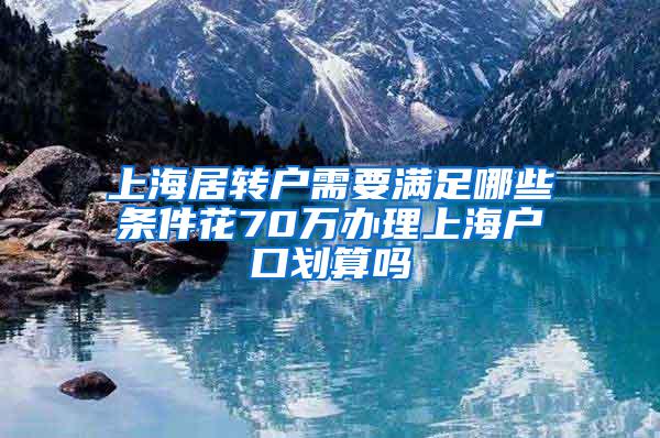 上海居转户需要满足哪些条件花70万办理上海户口划算吗