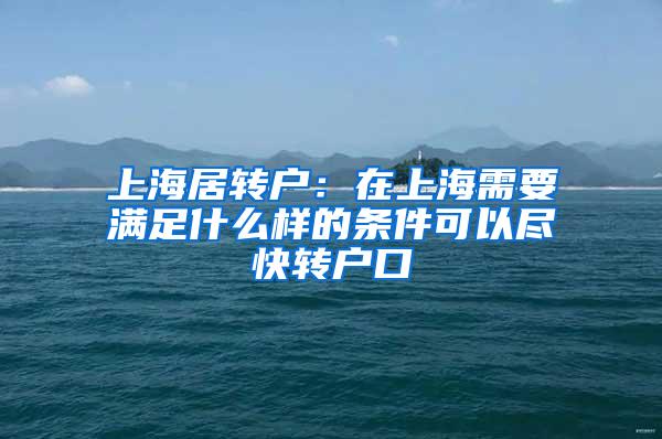 上海居转户：在上海需要满足什么样的条件可以尽快转户口