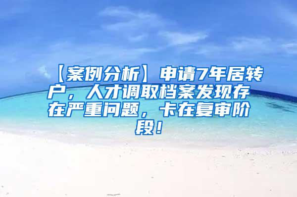 【案例分析】申请7年居转户，人才调取档案发现存在严重问题，卡在复审阶段！