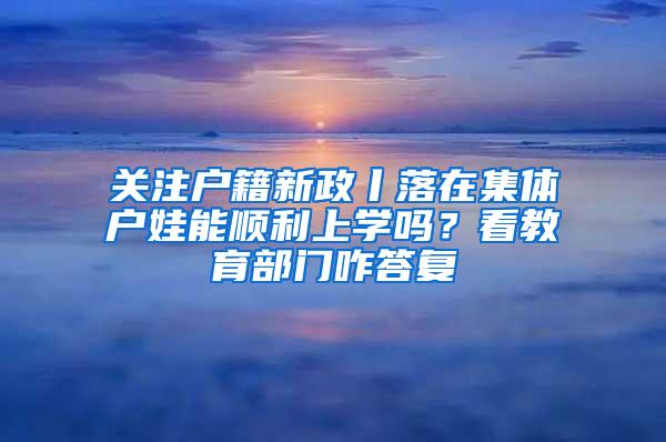 关注户籍新政丨落在集体户娃能顺利上学吗？看教育部门咋答复