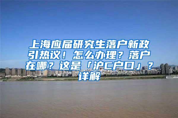 上海应届研究生落户新政引热议！怎么办理？落户在哪？这是「沪C户口」？详解→