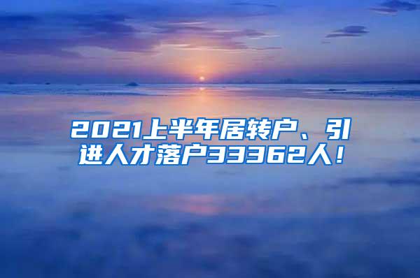 2021上半年居转户、引进人才落户33362人！