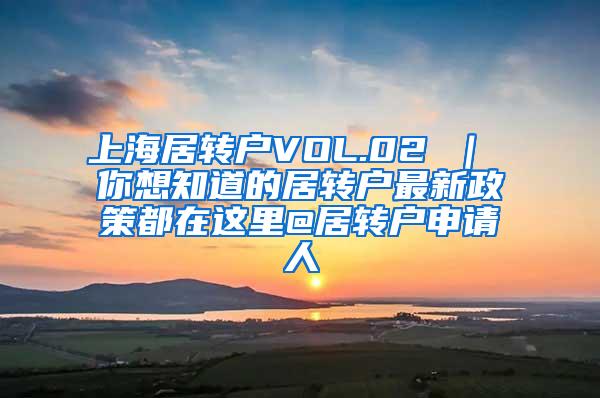 上海居转户VOL.02 ｜ 你想知道的居转户最新政策都在这里@居转户申请人