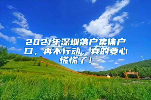 2021年深圳落户集体户口，再不行动，真的要心慌慌了！