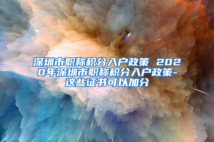 深圳市职称积分入户政策 2020年深圳市职称积分入户政策-这些证书可以加分