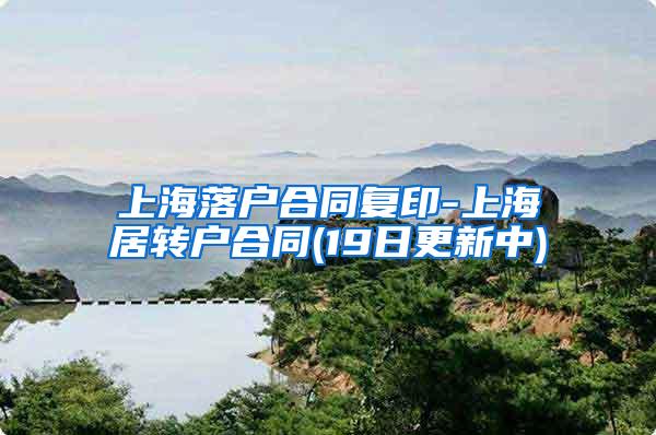 上海落户合同复印-上海居转户合同(19日更新中)