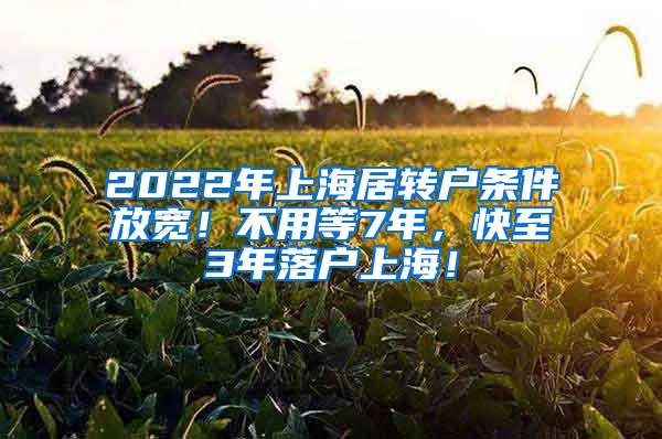 2022年上海居转户条件放宽！不用等7年，快至3年落户上海！