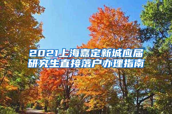 2021上海嘉定新城应届研究生直接落户办理指南