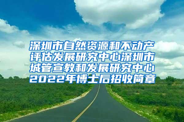 深圳市自然资源和不动产评估发展研究中心深圳市城管宣教和发展研究中心2022年博士后招收简章