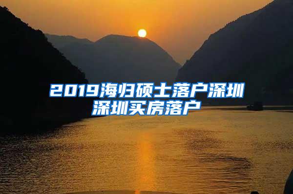 2019海归硕士落户深圳深圳买房落户