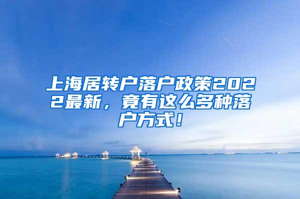 上海居转户落户政策2022最新，竟有这么多种落户方式！