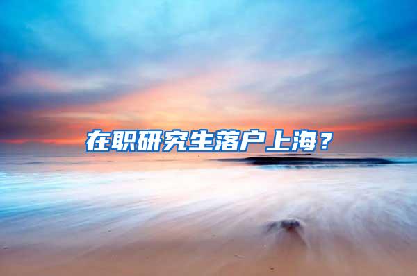 在职研究生落户上海？