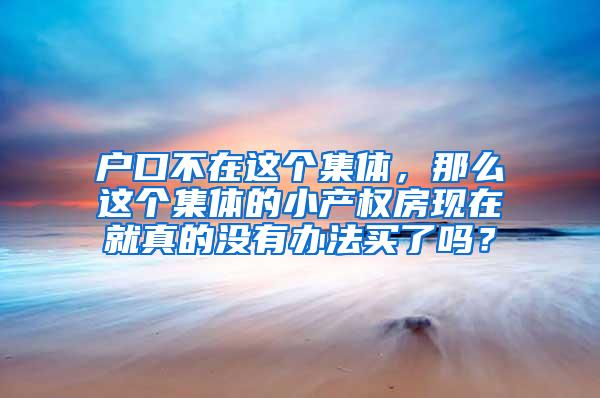 户口不在这个集体，那么这个集体的小产权房现在就真的没有办法买了吗？