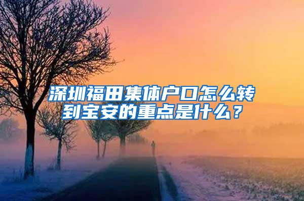 深圳福田集体户口怎么转到宝安的重点是什么？