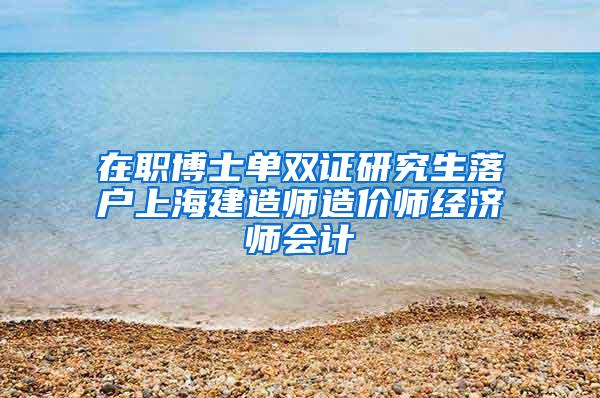 在职博士单双证研究生落户上海建造师造价师经济师会计