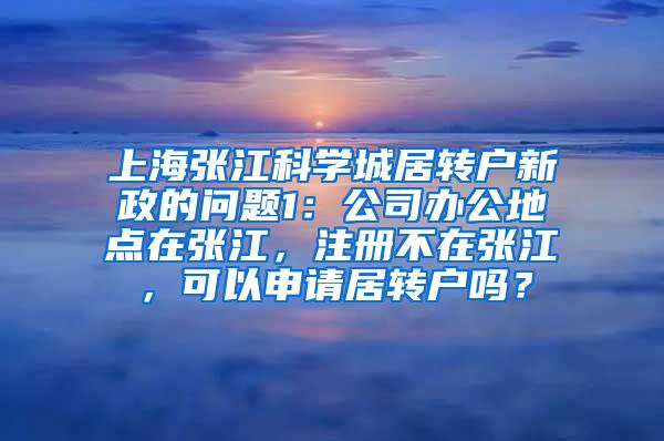 上海张江科学城居转户新政的问题1：公司办公地点在张江，注册不在张江，可以申请居转户吗？