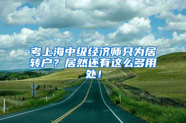 考上海中级经济师只为居转户？居然还有这么多用处！