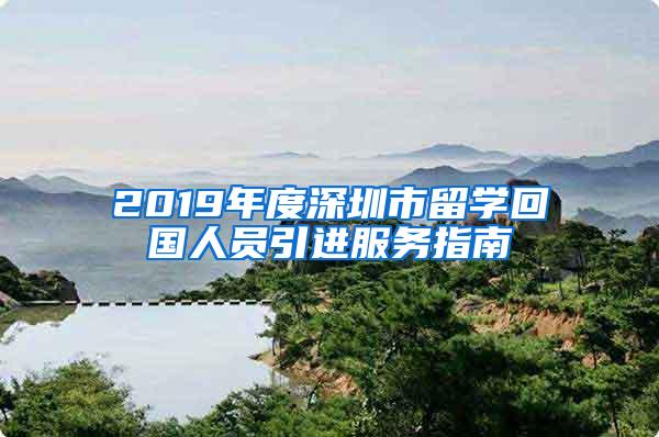 2019年度深圳市留学回国人员引进服务指南