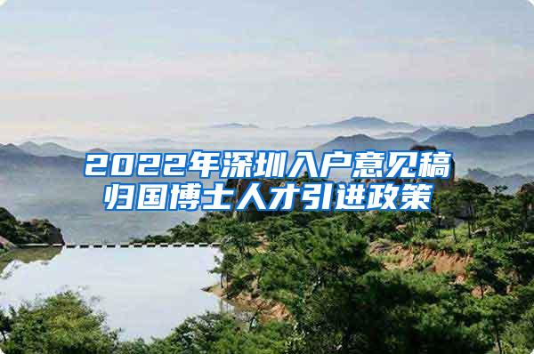 2022年深圳入户意见稿归国博士人才引进政策