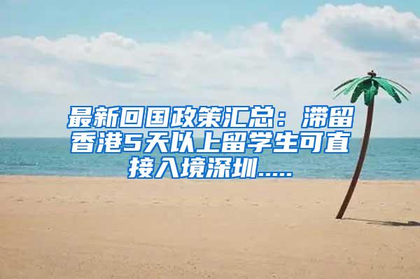 最新回国政策汇总：滞留香港5天以上留学生可直接入境深圳.....