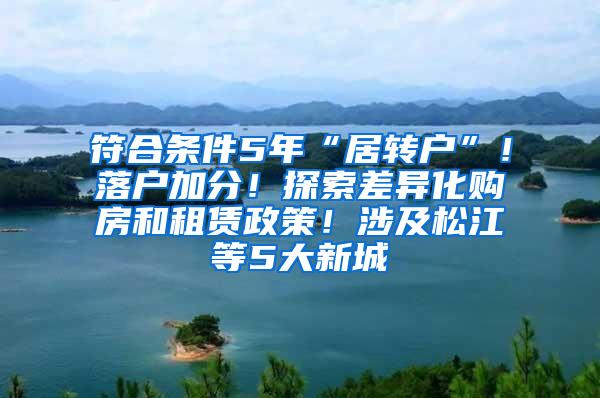 符合条件5年“居转户”！落户加分！探索差异化购房和租赁政策！涉及松江等5大新城→