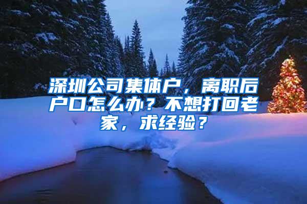 深圳公司集体户，离职后户口怎么办？不想打回老家，求经验？