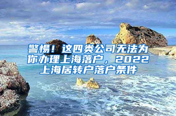 警惕！这四类公司无法为你办理上海落户，2022上海居转户落户条件