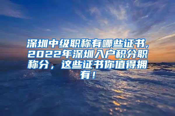 深圳中级职称有哪些证书,2022年深圳入户积分职称分，这些证书你值得拥有！