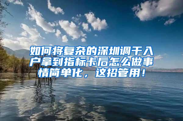 如何将复杂的深圳调干入户拿到指标卡后怎么做事情简单化，这招管用！