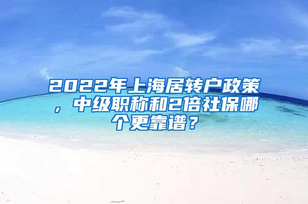 2022年上海居转户政策，中级职称和2倍社保哪个更靠谱？